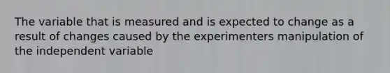 The variable that is measured and is expected to change as a result of changes caused by the experimenters manipulation of the independent variable