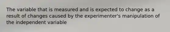 The variable that is measured and is expected to change as a result of changes caused by the experimenter's manipulation of the independent variable