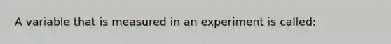 A variable that is measured in an experiment is called: