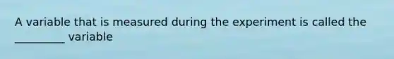 A variable that is measured during the experiment is called the _________ variable