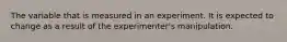 The variable that is measured in an experiment. It is expected to change as a result of the experimenter's manipulation.