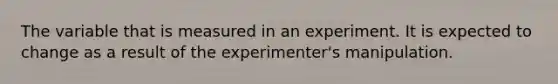 The variable that is measured in an experiment. It is expected to change as a result of the experimenter's manipulation.