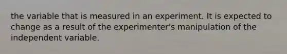 the variable that is measured in an experiment. It is expected to change as a result of the experimenter's manipulation of the independent variable.