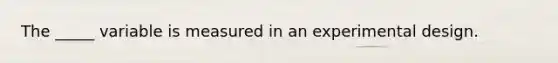 The _____ variable is measured in an experimental design.