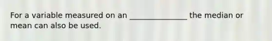 For a variable measured on an _______________ the median or mean can also be used.