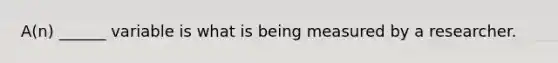 A(n) ______ variable is what is being measured by a researcher.