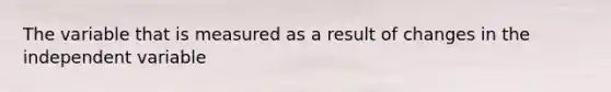 The variable that is measured as a result of changes in the independent variable