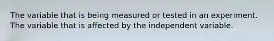 The variable that is being measured or tested in an experiment. The variable that is affected by the independent variable.