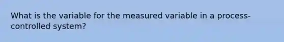 What is the variable for the measured variable in a process-controlled system?