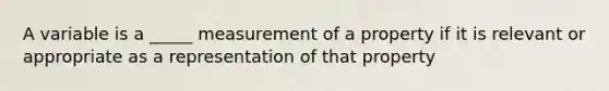 A variable is a _____ measurement of a property if it is relevant or appropriate as a representation of that property