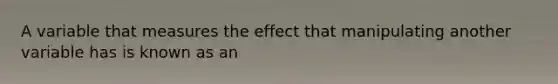 A variable that measures the effect that manipulating another variable has is known as an