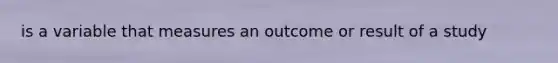 is a variable that measures an outcome or result of a study