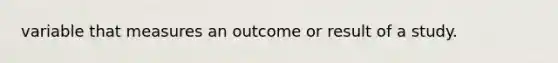 variable that measures an outcome or result of a study.