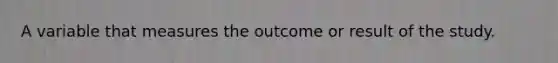 A variable that measures the outcome or result of the study.