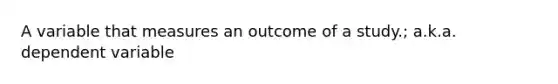 A variable that measures an outcome of a study.; a.k.a. dependent variable