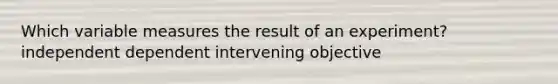Which variable measures the result of an experiment? independent dependent intervening objective