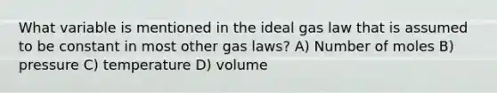 What variable is mentioned in the ideal gas law that is assumed to be constant in most other gas laws? A) Number of moles B) pressure C) temperature D) volume