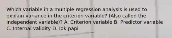 Which variable in a multiple regression analysis is used to explain variance in the criterion variable? (Also called the independent variable)? A. Criterion variable B. Predictor variable C. Internal validity D. Idk papi