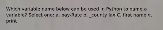 Which variable name below can be used in Python to name a variable? Select one: a. pay-Rate b. _county lax C. first name d. print