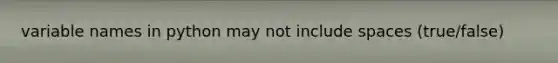 variable names in python may not include spaces (true/false)