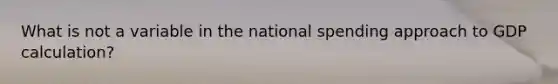 What is not a variable in the national spending approach to GDP calculation?