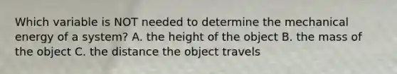 Which variable is NOT needed to determine the mechanical energy of a system? A. the height of the object B. the mass of the object C. the distance the object travels