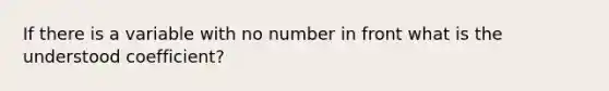 If there is a variable with no number in front what is the understood coefficient?