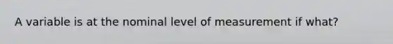 A variable is at the nominal level of measurement if what?