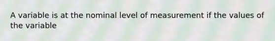 A variable is at the nominal level of measurement if the values of the variable