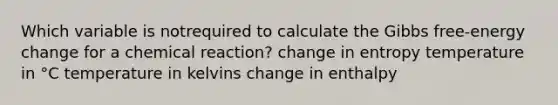 Which variable is notrequired to calculate the Gibbs free-energy change for a chemical reaction? change in entropy temperature in °C temperature in kelvins change in enthalpy