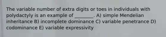 The variable number of extra digits or toes in individuals with polydactyly is an example of ________. A) simple Mendelian inheritance B) incomplete dominance C) variable penetrance D) codominance E) variable expressivity