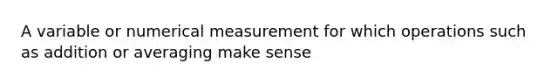 A variable or numerical measurement for which operations such as addition or averaging make sense