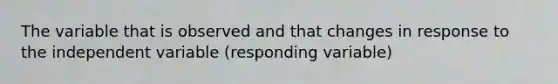 The variable that is observed and that changes in response to the independent variable (responding variable)