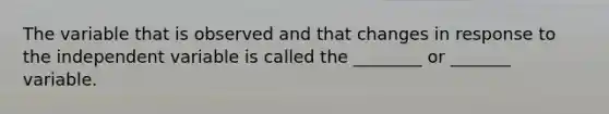The variable that is observed and that changes in response to the independent variable is called the ________ or _______ variable.