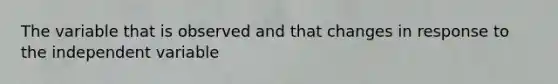 The variable that is observed and that changes in response to the independent variable