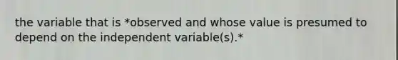 the variable that is *observed and whose value is presumed to depend on the independent variable(s).*