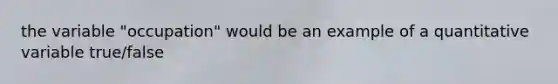 the variable "occupation" would be an example of a quantitative variable true/false