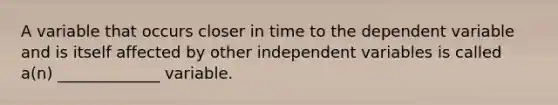 A variable that occurs closer in time to the dependent variable and is itself affected by other independent variables is called a(n) _____________ variable.