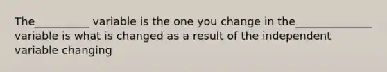 The__________ variable is the one you change in the______________ variable is what is changed as a result of the independent variable changing