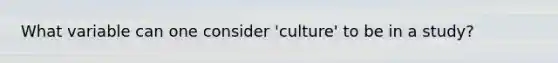 What variable can one consider 'culture' to be in a study?