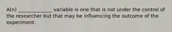 A(n) ______________ variable is one that is not under the control of the researcher but that may be influencing the outcome of the experiment.