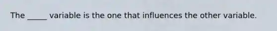 The _____ variable is the one that influences the other variable.