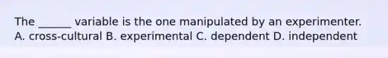 The ______ variable is the one manipulated by an experimenter. A. cross-cultural B. experimental C. dependent D. independent