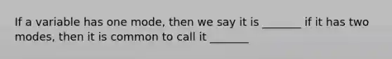 If a variable has one mode, then we say it is _______ if it has two modes, then it is common to call it _______