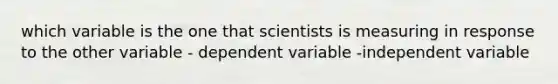 which variable is the one that scientists is measuring in response to the other variable - dependent variable -independent variable