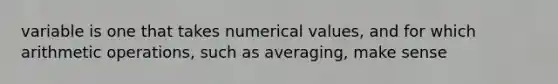 variable is one that takes numerical values, and for which arithmetic operations, such as averaging, make sense