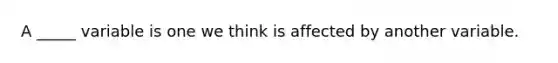 A _____ variable is one we think is affected by another variable.