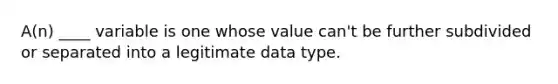 A(n) ____ variable is one whose value can't be further subdivided or separated into a legitimate data type.