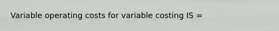 Variable operating costs for variable costing IS =