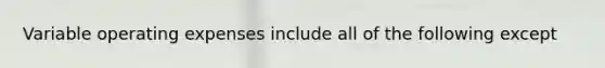 Variable operating expenses include all of the following except